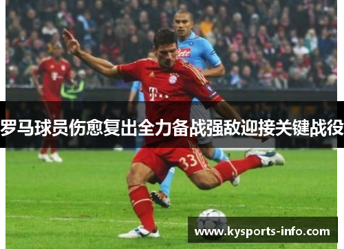 罗马球员伤愈复出全力备战强敌迎接关键战役