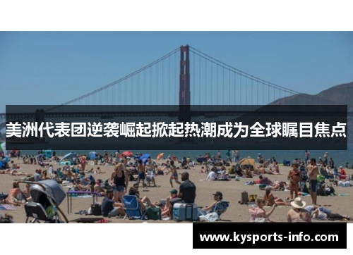 美洲代表团逆袭崛起掀起热潮成为全球瞩目焦点