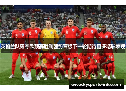 英格兰队勇夺欧预赛胜利强势晋级下一轮期待更多精彩表现