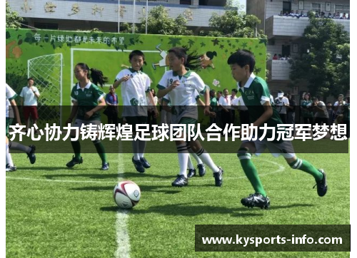 齐心协力铸辉煌足球团队合作助力冠军梦想