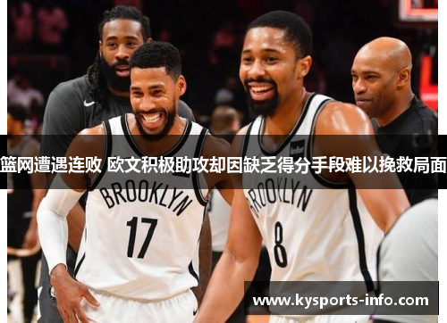 篮网遭遇连败 欧文积极助攻却因缺乏得分手段难以挽救局面