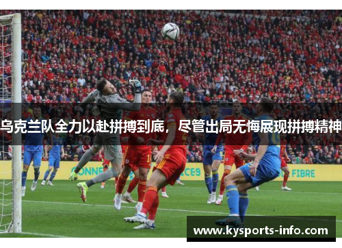 乌克兰队全力以赴拼搏到底，尽管出局无悔展现拼搏精神