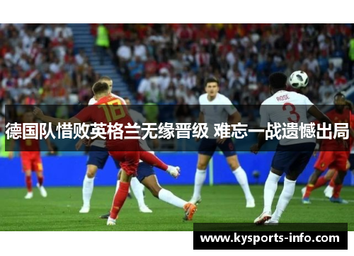 德国队惜败英格兰无缘晋级 难忘一战遗憾出局
