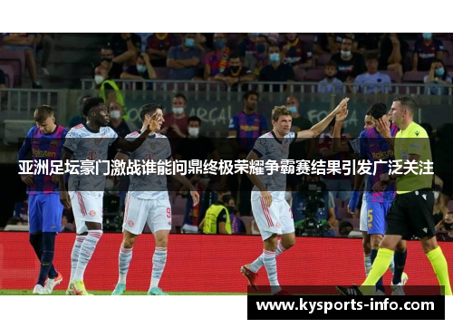 亚洲足坛豪门激战谁能问鼎终极荣耀争霸赛结果引发广泛关注