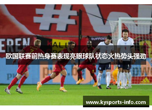 欧国联赛前热身赛表现亮眼球队状态火热势头强劲